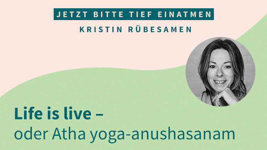 Life is live – oder Atha yoga-anushasanam