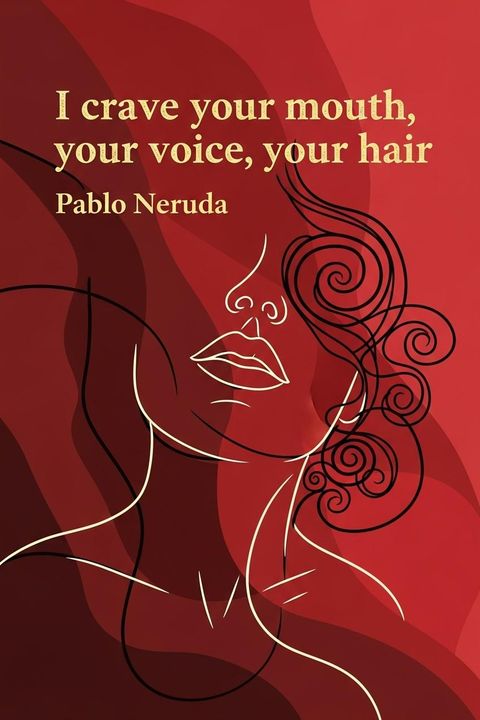 I crave your mouth, your voice, your hair