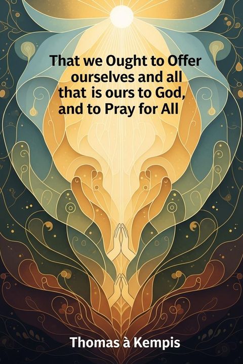 That we Ought to Offer ourselves and all that is ours to God, and to Pray for All
