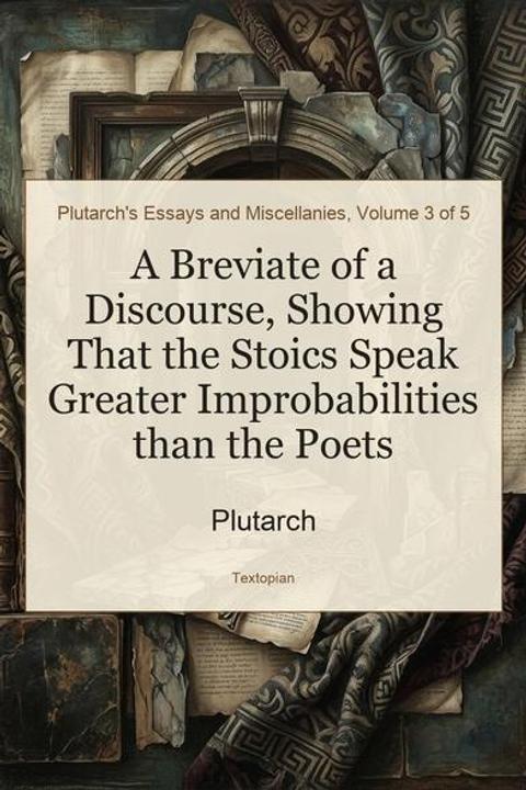 A Breviate of a Discourse, Showing That the Stoics Speak Greater Improbabilities than the Poets