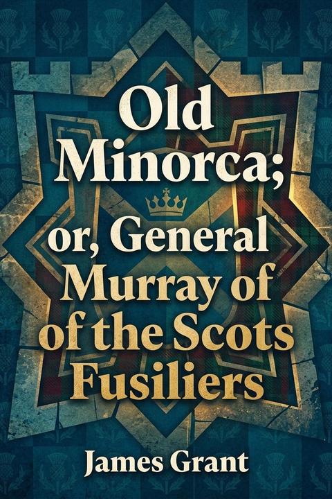 'Old Minorca; ' or, General Murray of the Scots Fusiliers