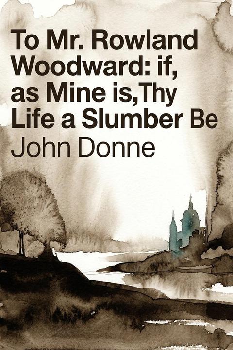 To Mr. Rowland Woodward: if, as Mine is, Thy Life a Slumber Be