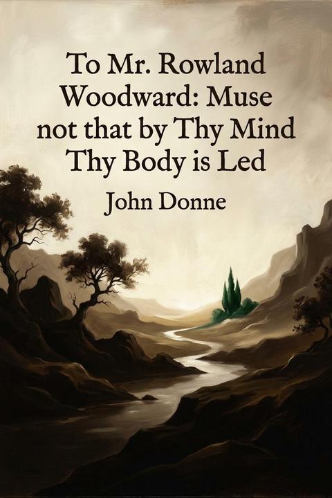 To Mr. Rowland Woodward: Muse not that by Thy Mind Thy Body is Led
