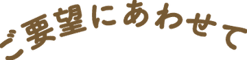 ご要望にあわせて