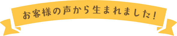 お客様の声から生まれました！