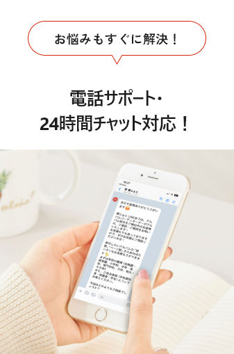 お悩みもすぐに解決！電話サポート・24時間チャット対応！