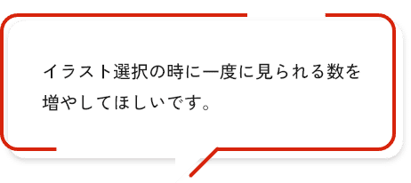 イラスト選択の時に一度に見られる数を増やしてほしいです。