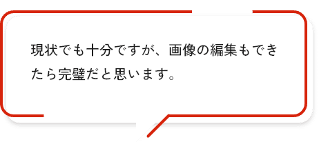 現状でも十分ですが、画像の編集もできたら完璧だと思います。