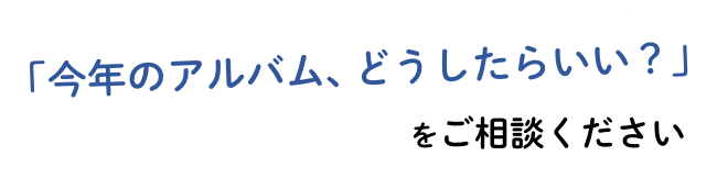 「今年のアルバム、どうしたらいい？」をご相談ください