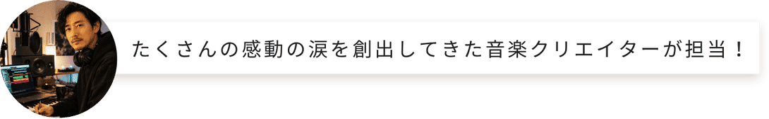 たくさんの感動の涙を創出してきた音楽クリエイターが担当
