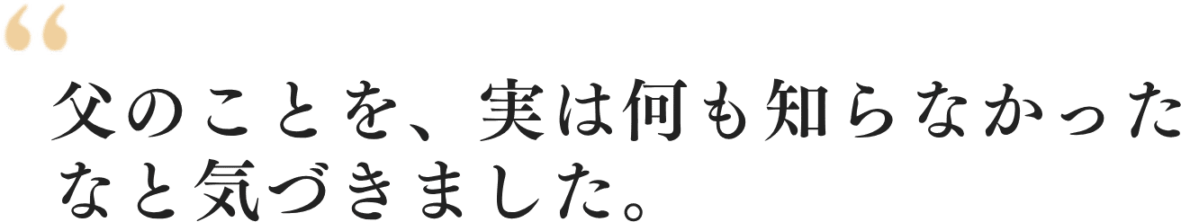 父のことを、実は何も知らなかったなと気づきました。