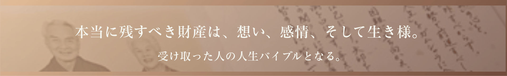 本当に残すべき財産は、想い、感情、そして生き様。受け取った人の人生バイブルとなる。