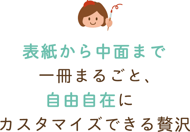 表紙から中面まで一冊まるごと、自由自在にカスタマイズできる贅沢