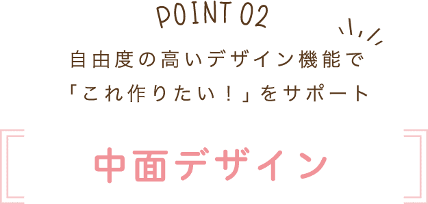 自由度の高いデザイン機能で「これ作りたい！」をサポート
