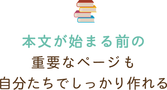 本文が始まる前の重要なページも自分たちでしっかり作れる