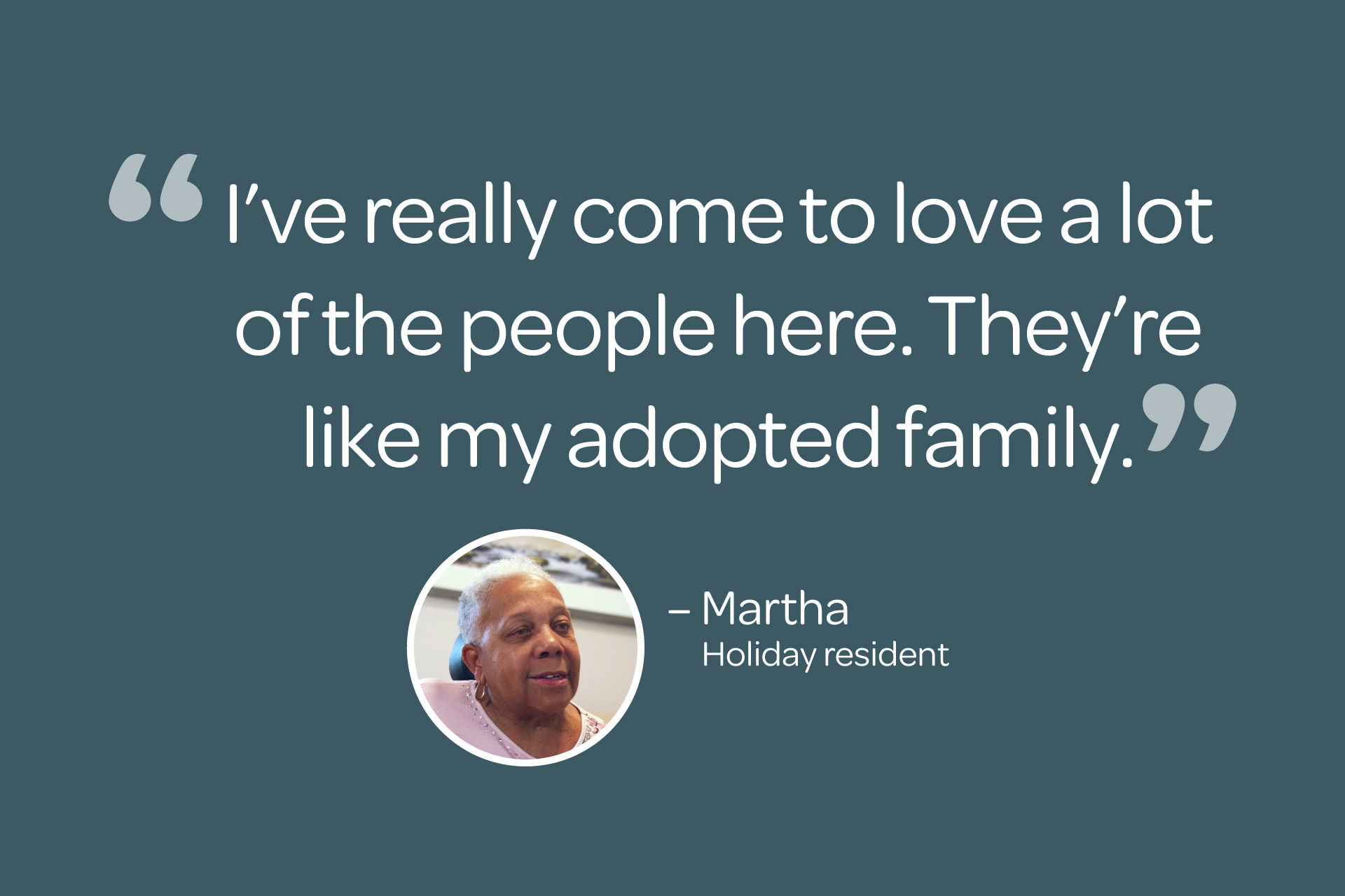 Image with a quote from Martha, Holiday resident saying, "I've really come to love a lot of the people here. They're like my adopted family."
